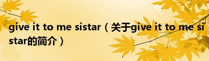 give it to me sistar（關(guān)于give it to me sistar的簡(jiǎn)介）