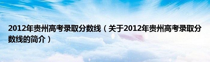 2012年貴州高考錄取分數線（關于2012年貴州高考錄取分數線的簡介）