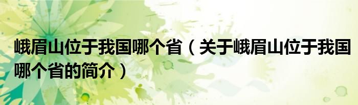 峨眉山位于我國哪個省（關(guān)于峨眉山位于我國哪個省的簡介）