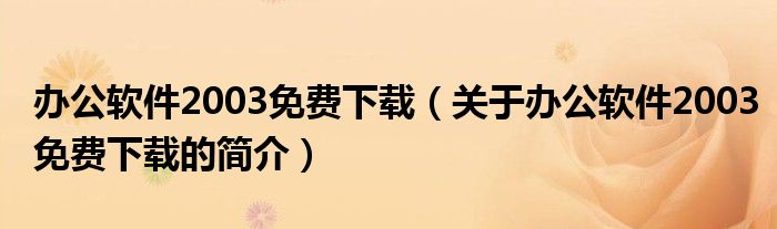 辦公軟件2003免費(fèi)下載（關(guān)于辦公軟件2003免費(fèi)下載的簡(jiǎn)介）