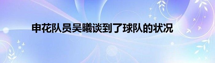 申花隊員吳曦談到了球隊的狀況