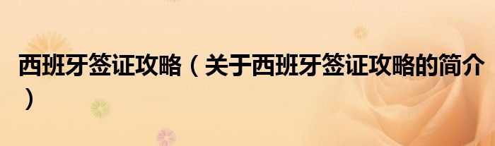 西班牙簽證攻略（關(guān)于西班牙簽證攻略的簡(jiǎn)介）