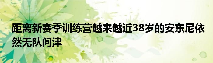 距離新賽季訓練營越來越近38歲的安東尼依然無隊問津