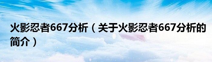 火影忍者667分析（關(guān)于火影忍者667分析的簡(jiǎn)介）