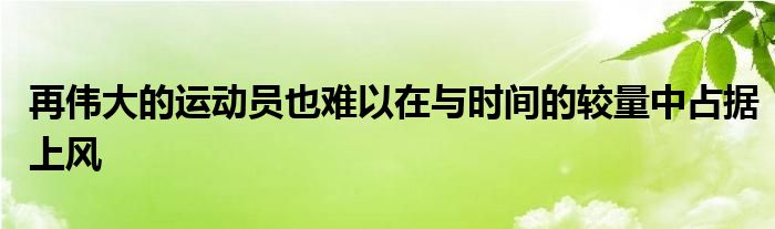 再偉大的運動員也難以在與時間的較量中占據(jù)上風(fēng)