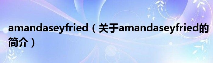 amandaseyfried（關(guān)于amandaseyfried的簡(jiǎn)介）