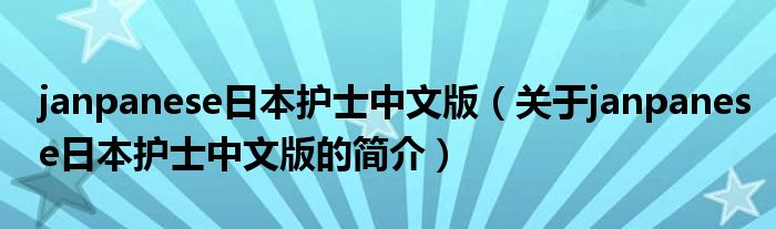 janpanese日本護士中文版（關于janpanese日本護士中文版的簡介）