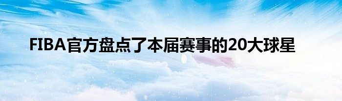 FIBA官方盤點了本屆賽事的20大球星