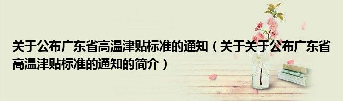 關于公布廣東省高溫津貼標準的通知（關于關于公布廣東省高溫津貼標準的通知的簡介）