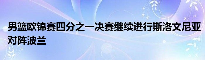 男籃歐錦賽四分之一決賽繼續(xù)進(jìn)行斯洛文尼亞對(duì)陣波蘭