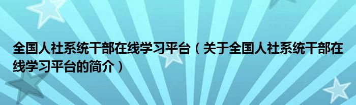 全國人社系統(tǒng)干部在線學習平臺（關于全國人社系統(tǒng)干部在線學習平臺的簡介）