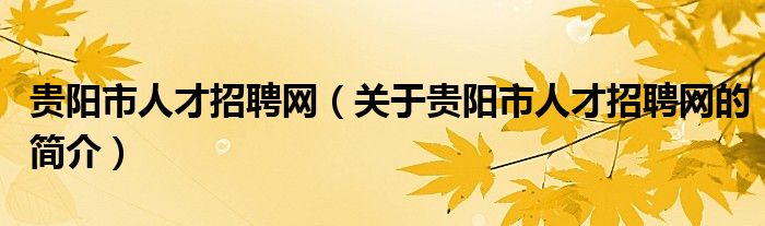 貴陽市人才招聘網(wǎng)（關(guān)于貴陽市人才招聘網(wǎng)的簡介）