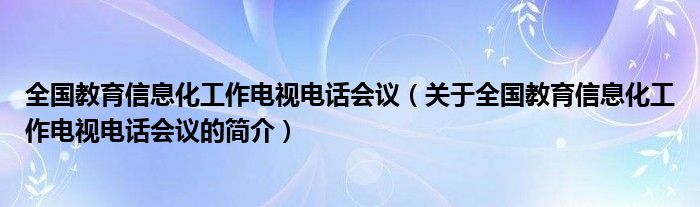 全國教育信息化工作電視電話會議（關于全國教育信息化工作電視電話會議的簡介）