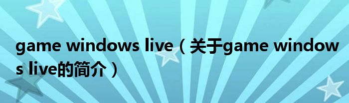 game windows live（關(guān)于game windows live的簡介）