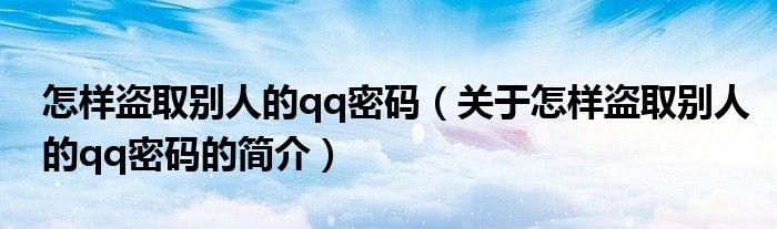 怎樣盜取別人的qq密碼（關(guān)于怎樣盜取別人的qq密碼的簡(jiǎn)介）