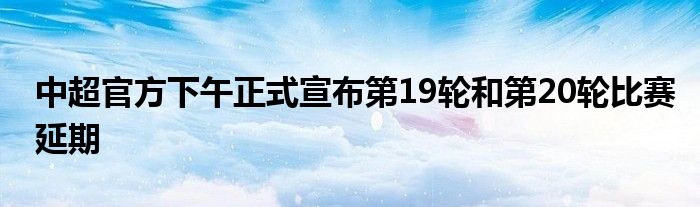 中超官方下午正式宣布第19輪和第20輪比賽延期