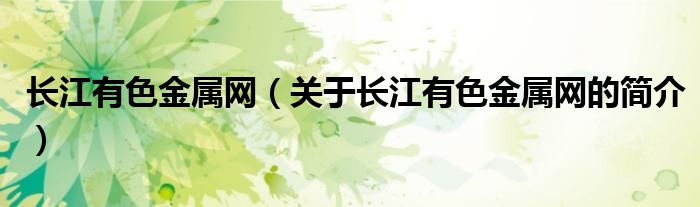 長江有色金屬網(wǎng)（關于長江有色金屬網(wǎng)的簡介）