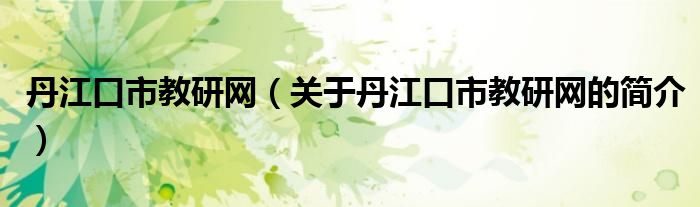 丹江口市教研網(wǎng)（關(guān)于丹江口市教研網(wǎng)的簡介）