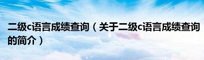 二級c語言成績查詢（關于二級c語言成績查詢的簡介）