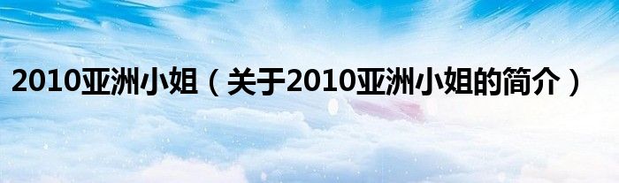 2010亞洲小姐（關(guān)于2010亞洲小姐的簡(jiǎn)介）