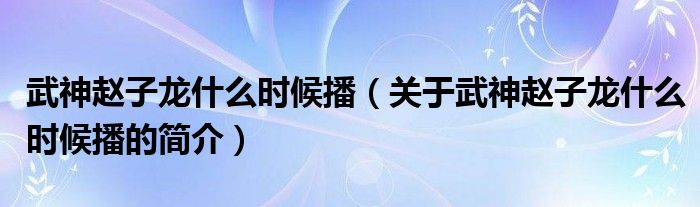 武神趙子龍什么時(shí)候播（關(guān)于武神趙子龍什么時(shí)候播的簡(jiǎn)介）