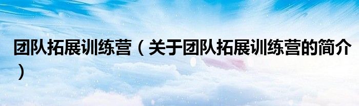 團(tuán)隊(duì)拓展訓(xùn)練營（關(guān)于團(tuán)隊(duì)拓展訓(xùn)練營的簡介）