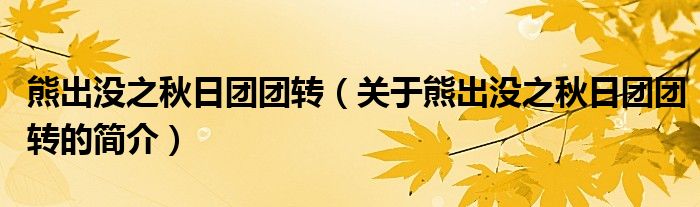 熊出沒之秋日?qǐng)F(tuán)團(tuán)轉(zhuǎn)（關(guān)于熊出沒之秋日?qǐng)F(tuán)團(tuán)轉(zhuǎn)的簡(jiǎn)介）