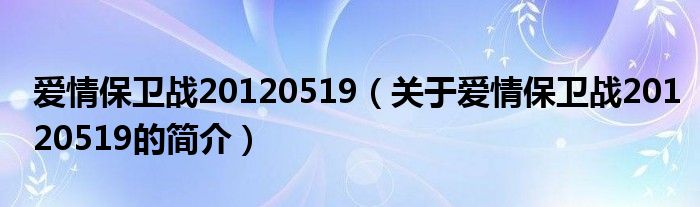 愛情保衛(wèi)戰(zhàn)20120519（關于愛情保衛(wèi)戰(zhàn)20120519的簡介）