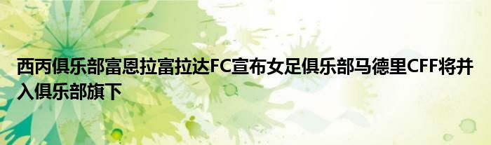 西丙俱樂部富恩拉富拉達(dá)FC宣布女足俱樂部馬德里CFF將并入俱樂部旗下