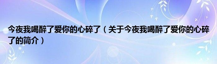 今夜我喝醉了愛(ài)你的心碎了（關(guān)于今夜我喝醉了愛(ài)你的心碎了的簡(jiǎn)介）