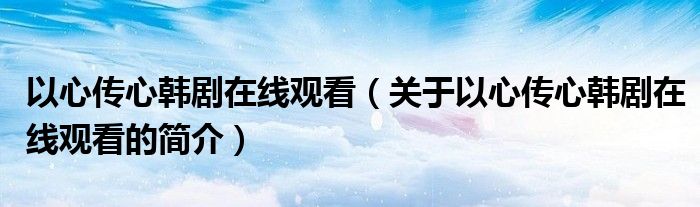 以心傳心韓劇在線觀看（關(guān)于以心傳心韓劇在線觀看的簡(jiǎn)介）