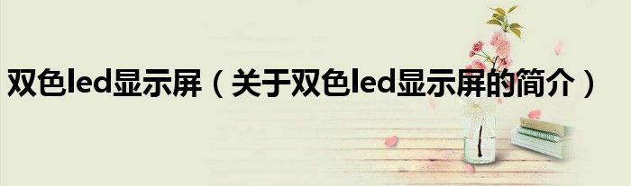 雙色led顯示屏（關于雙色led顯示屏的簡介）