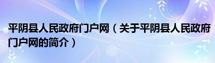 平陰縣人民政府門(mén)戶網(wǎng)（關(guān)于平陰縣人民政府門(mén)戶網(wǎng)的簡(jiǎn)介）