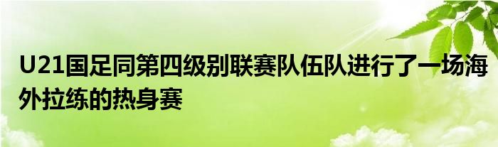 U21國足同第四級別聯賽隊伍隊進行了一場海外拉練的熱身賽