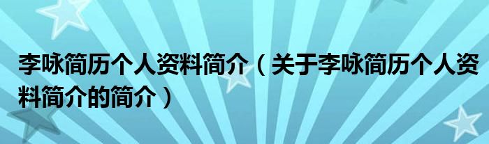 李詠簡歷個(gè)人資料簡介（關(guān)于李詠簡歷個(gè)人資料簡介的簡介）