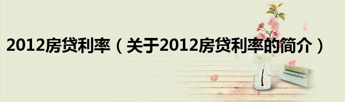 2012房貸利率（關(guān)于2012房貸利率的簡(jiǎn)介）