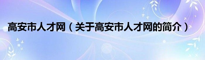 高安市人才網(wǎng)（關(guān)于高安市人才網(wǎng)的簡(jiǎn)介）