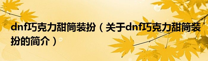 dnf巧克力甜筒裝扮（關(guān)于dnf巧克力甜筒裝扮的簡介）