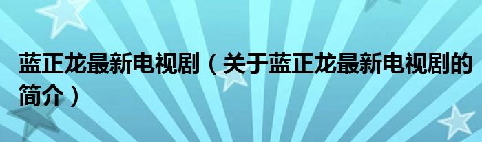 藍(lán)正龍最新電視?。P(guān)于藍(lán)正龍最新電視劇的簡介）