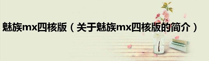 魅族mx四核版（關(guān)于魅族mx四核版的簡介）