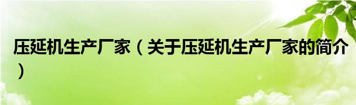 壓延機生產(chǎn)廠家（關于壓延機生產(chǎn)廠家的簡介）