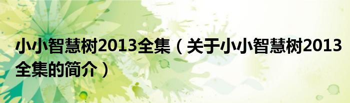 小小智慧樹2013全集（關于小小智慧樹2013全集的簡介）