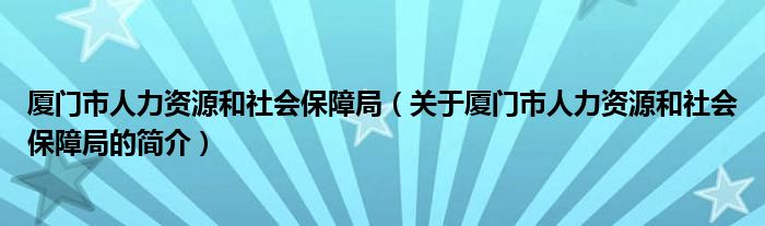 廈門市人力資源和社會保障局（關于廈門市人力資源和社會保障局的簡介）