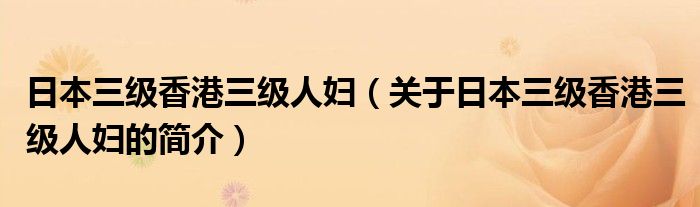 日本三級(jí)香港三級(jí)人婦（關(guān)于日本三級(jí)香港三級(jí)人婦的簡介）