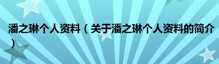 潘之琳個(gè)人資料（關(guān)于潘之琳個(gè)人資料的簡介）