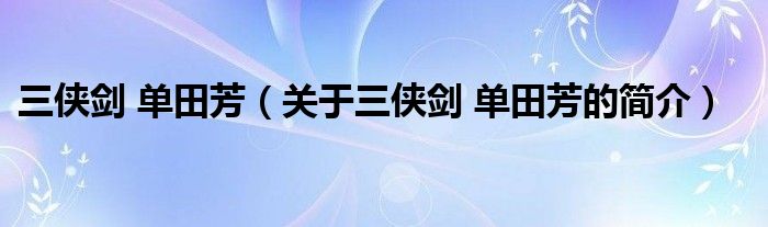 三俠劍 單田芳（關于三俠劍 單田芳的簡介）