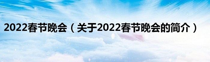 2022春節(jié)晚會（關(guān)于2022春節(jié)晚會的簡介）