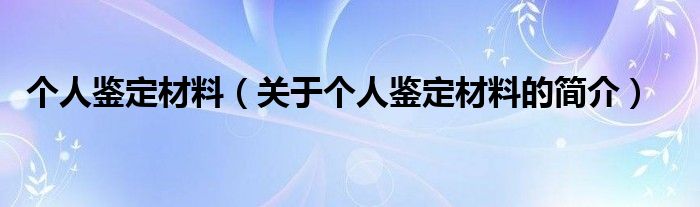 個人鑒定材料（關(guān)于個人鑒定材料的簡介）