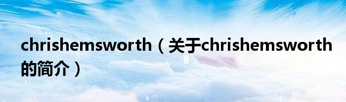 chrishemsworth（關(guān)于chrishemsworth的簡(jiǎn)介）