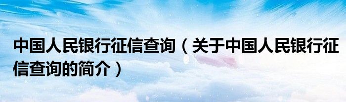 中國(guó)人民銀行征信查詢(xún)（關(guān)于中國(guó)人民銀行征信查詢(xún)的簡(jiǎn)介）